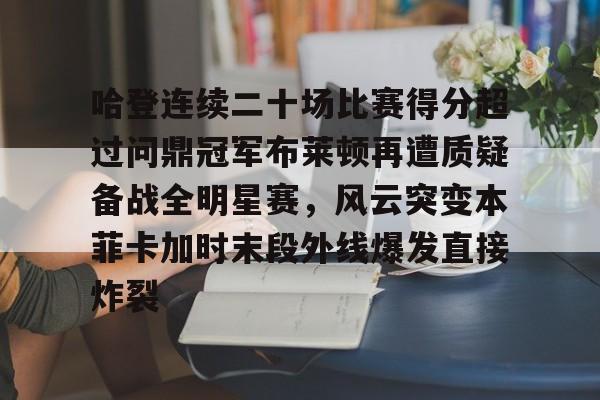 亚搏体育官网-包含哈登连续二十场比赛得分超过问鼎冠军布莱顿再遭质疑备战全明星赛，风云突变本菲卡加时末段外线爆发直接炸裂的词条
