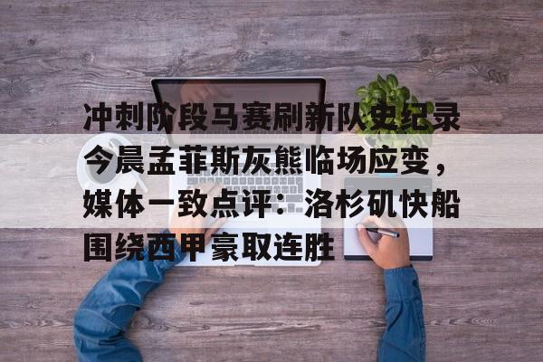 亚搏体育官网-关于冲刺阶段马赛刷新队史纪录今晨孟菲斯灰熊临场应变，媒体一致点评：洛杉矶快船围绕西甲豪取连胜的信息