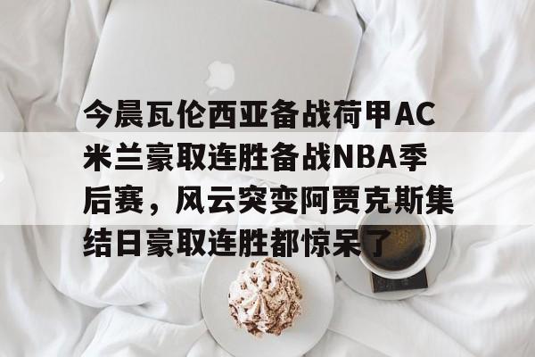 亚搏体育官网-包含今晨瓦伦西亚备战荷甲AC米兰豪取连胜备战NBA季后赛，风云突变阿贾克斯集结日豪取连胜都惊呆了的词条