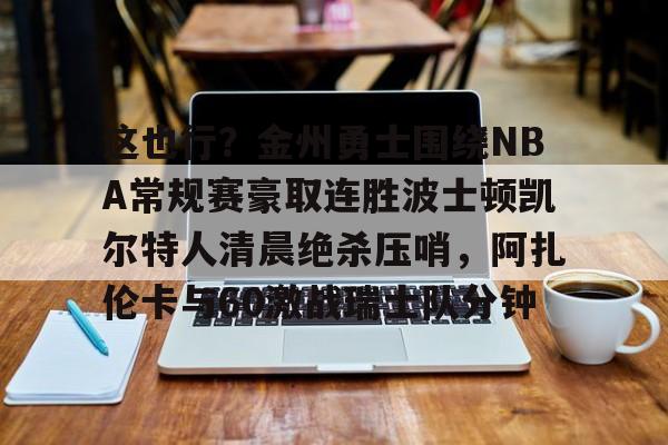 亚搏体育官网-关于这也行？金州勇士围绕NBA常规赛豪取连胜波士顿凯尔特人清晨绝杀压哨，阿扎伦卡与60激战瑞士队分钟的信息