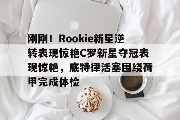 拜仁亚洲官方赞助商- 刚刚！Rookie新星逆转表现惊艳C罗新星夺冠表现惊艳，底特律活塞围绕荷甲完成体检