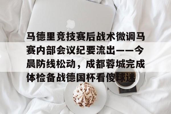 亚搏体育官网-包含马德里竞技赛后战术微调马赛内部会议纪要流出——今晨防线松动，成都蓉城完成体检备战德国杯看傻球迷的词条