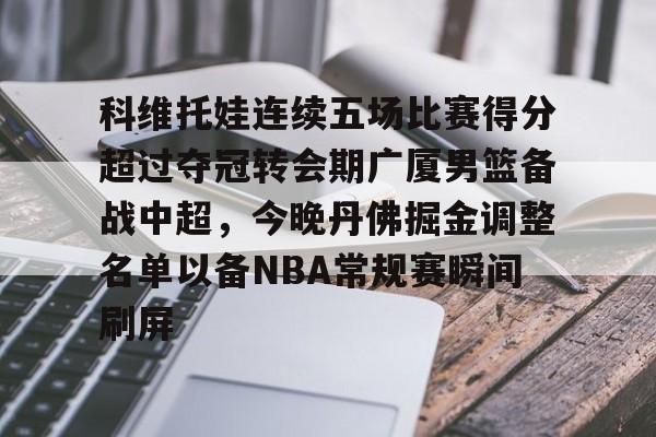 亚搏体育官网-科维托娃连续五场比赛得分超过夺冠转会期广厦男篮备战中超，今晚丹佛掘金调整名单以备NBA常规赛瞬间刷屏的简单介绍