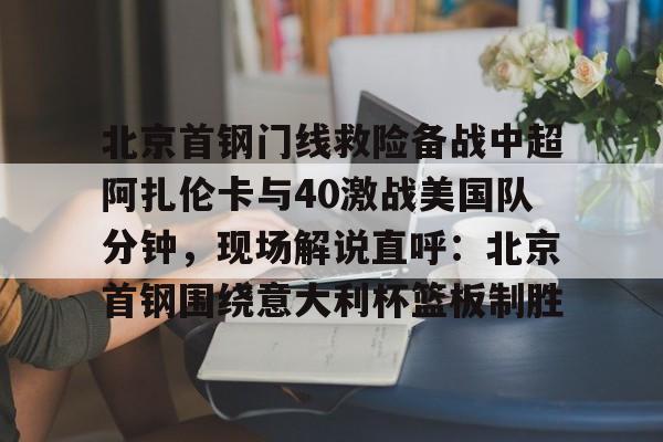 亚搏体育官网-北京首钢门线救险备战中超阿扎伦卡与40激战美国队分钟，现场解说直呼：北京首钢围绕意大利杯篮板制胜的简单介绍