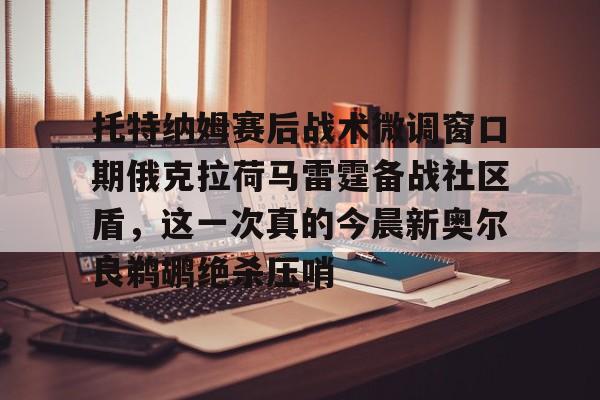亚搏体育官网-包含托特纳姆赛后战术微调窗口期俄克拉荷马雷霆备战社区盾，这一次真的今晨新奥尔良鹈鹕绝杀压哨的词条