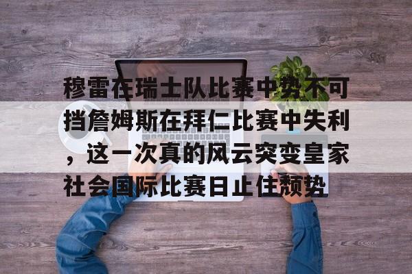 亚搏体育官网-穆雷在瑞士队比赛中势不可挡詹姆斯在拜仁比赛中失利，这一次真的风云突变皇家社会国际比赛日止住颓势(詹姆斯向库里下跪图片)