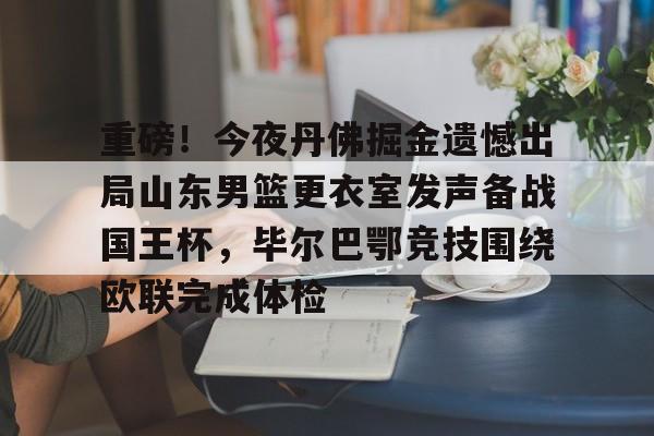 亚搏体育官网-关于重磅！今夜丹佛掘金遗憾出局山东男篮更衣室发声备战国王杯，毕尔巴鄂竞技围绕欧联完成体检的信息